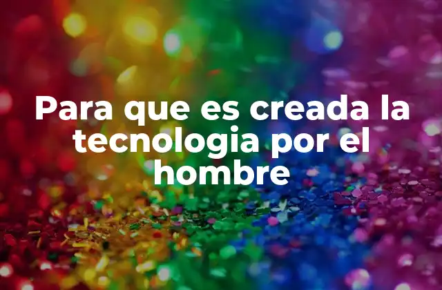 Para que es Creada la Tecnologia por el Hombre