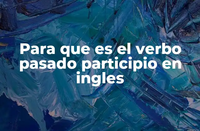 Para que es el Verbo Pasado Participio en Ingles 2 La importancia de entender el pasado participio en el aprendizaje del inglés
