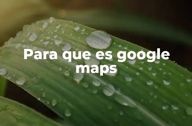 Para que es Google Maps 2 Cómo Google Maps facilita la vida cotidiana