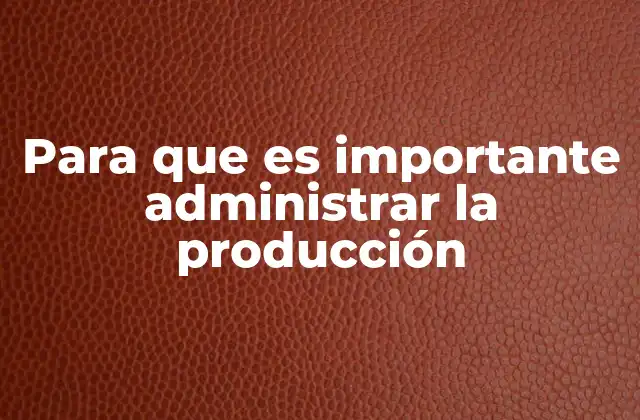 Para que es Importante Administrar la Producción