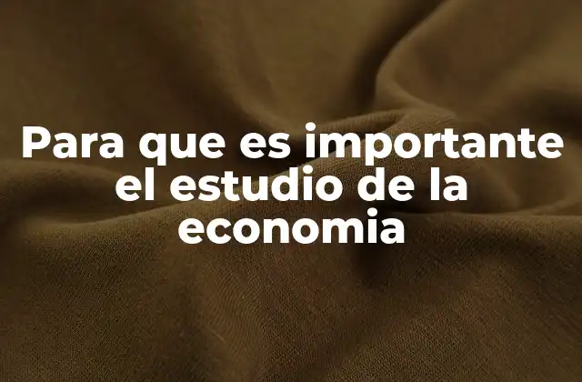 Para que es Importante el Estudio de la Economia