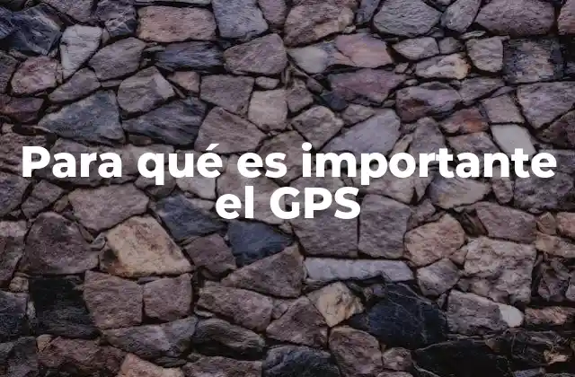 Para Qué es Importante el Gps 2 La relevancia del GPS en la vida moderna