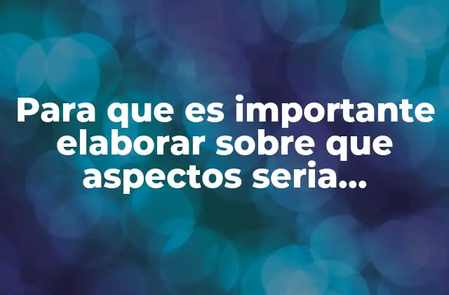 Para que es Importante Elaborar sobre que Aspectos Seria Relevante Informar