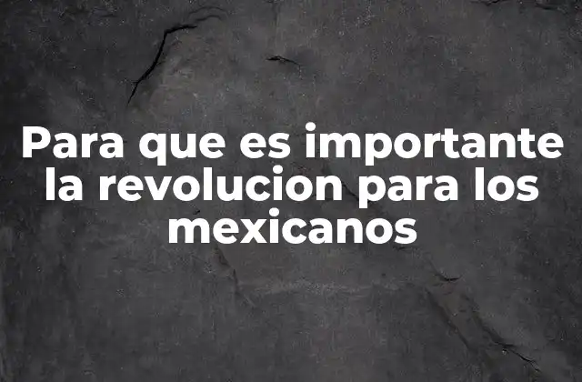 Para que es Importante la Revolucion para los Mexicanos