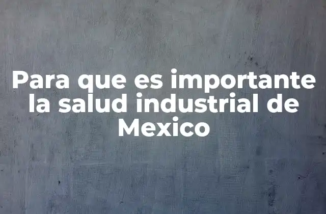 El impacto económico y social de la salud industrial en México