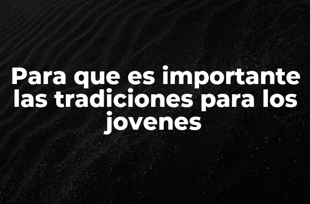 Para que es Importante las Tradiciones para los Jovenes 2 El papel de las tradiciones en la formación de los jóvenes