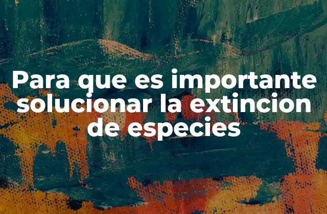 Para que es Importante Solucionar la Extincion de Especies