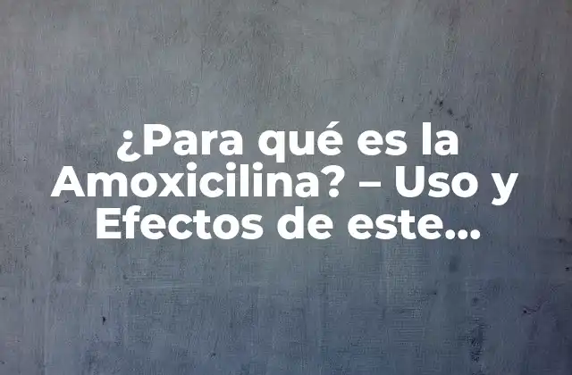 ¿para Qué es la Amoxicilina? – Uso y Efectos de Este Antibiótico
