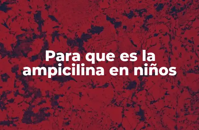 Para que es la Ampicilina en Niños