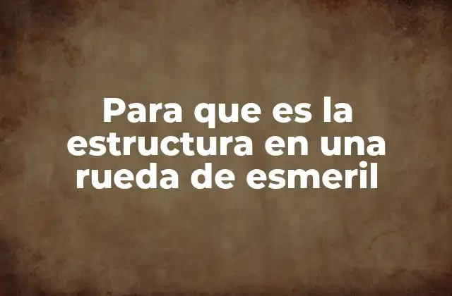 Para que es la Estructura en una Rueda de Esmeril
