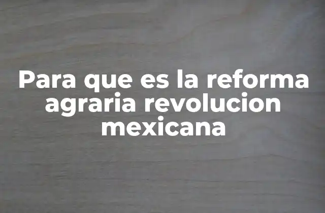 Para que es la Reforma Agraria Revolucion Mexicana