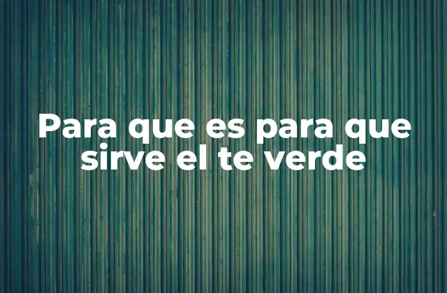 Para que es para que Sirve el Te Verde