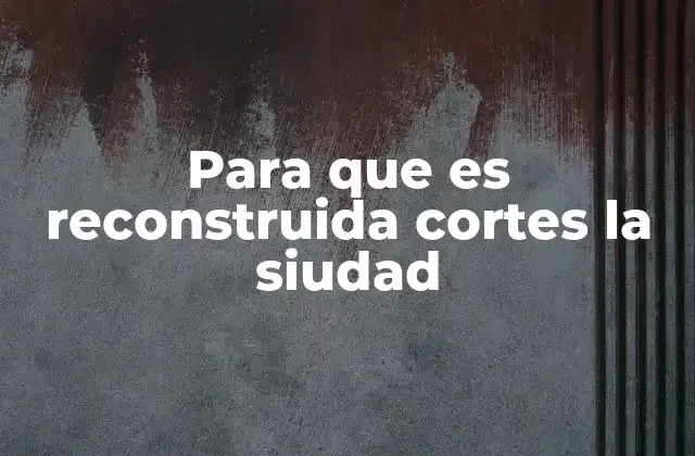 Para que es Reconstruida Cortes la Siudad