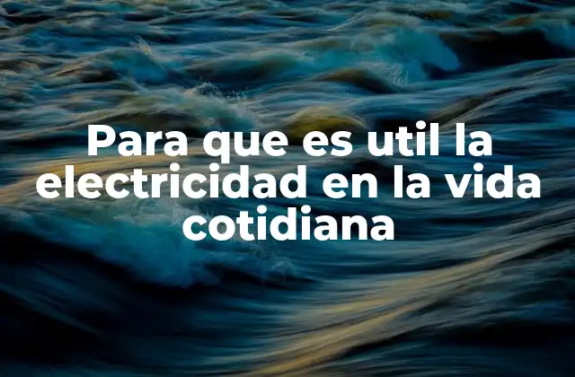 Para que es Util la Electricidad en la Vida Cotidiana