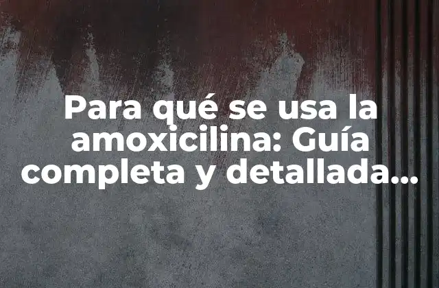 Para Qué Se Usa la Amoxicilina: Guía Completa y Detallada sobre Este Antibiótico