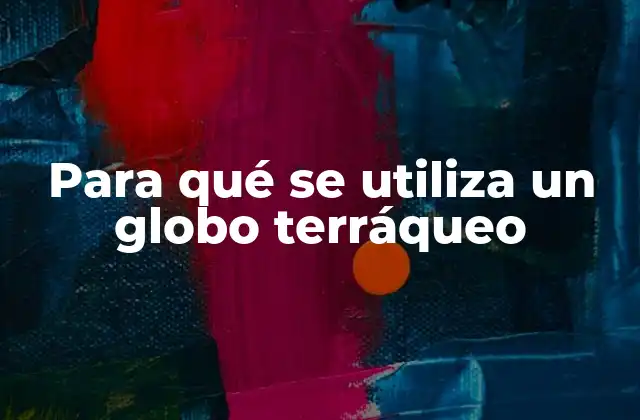 Para Qué Se Utiliza un Globo Terráqueo