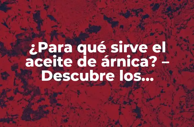¿para Qué Sirve el Aceite de Árnica? – Descubre los Beneficios y Usos Del Aceite de Árnica