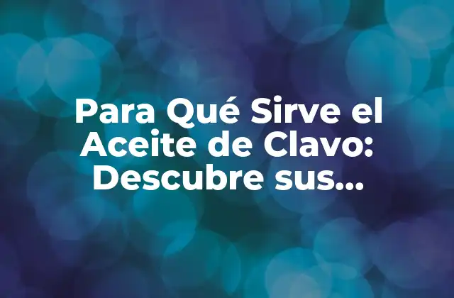 Para Qué Sirve el Aceite de Clavo: Descubre Sus Propiedades y Beneficios