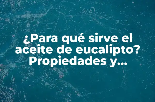 ¿para Qué Sirve el Aceite de Eucalipto? Propiedades y Beneficios Naturales