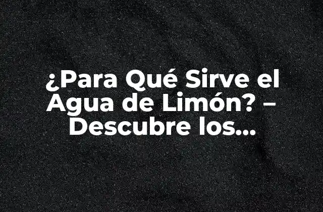 ¿para Qué Sirve el Agua de Limón? – Descubre los Beneficios