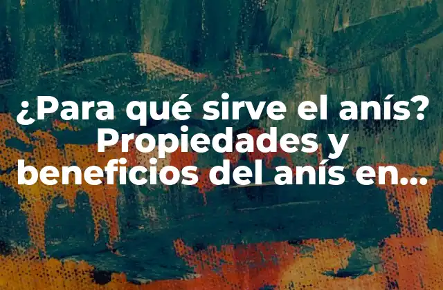¿para Qué Sirve el Anís? Propiedades y Beneficios Del Anís en la Salud y la Cocina