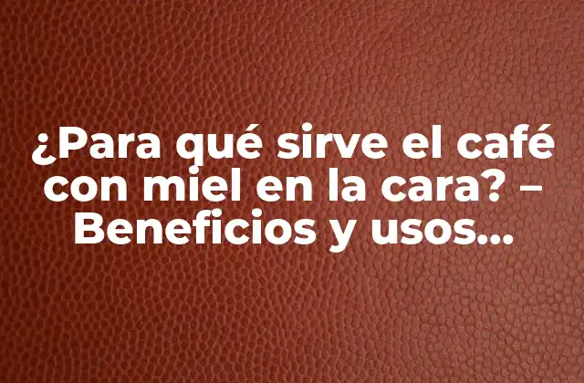 ¿para Qué Sirve el Café con Miel en la Cara? – Beneficios y Usos Cosméticos