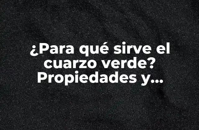 ¿para Qué Sirve el Cuarzo Verde? Propiedades y Beneficios Del Cuarzo Verde