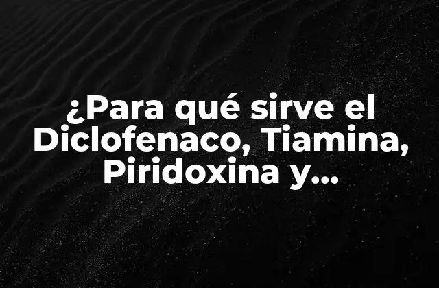 ¿para Qué Sirve el Diclofenaco, Tiamina, Piridoxina y Cianocobalamina?