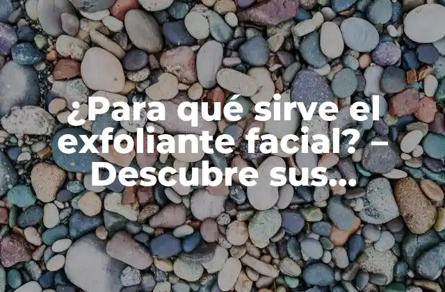 ¿para Qué Sirve el Exfoliante Facial? – Descubre Sus Beneficios y Usos