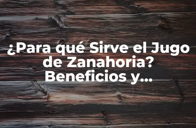 ¿para Qué Sirve el Jugo de Zanahoria? Beneficios y Propiedades