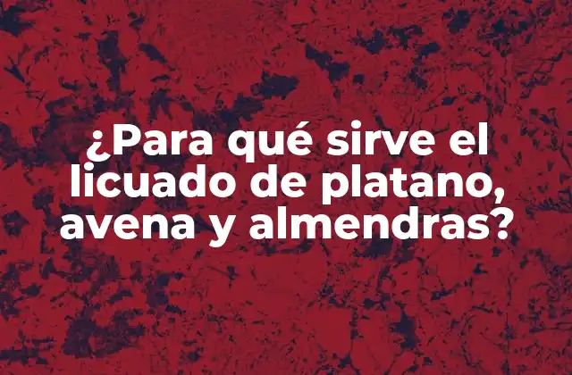 ¿para Qué Sirve el Licuado de Platano, Avena y Almendras?