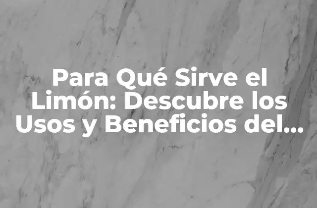 Para Qué Sirve el Limón: Descubre los Usos y Beneficios Del Rey de las Frutas
