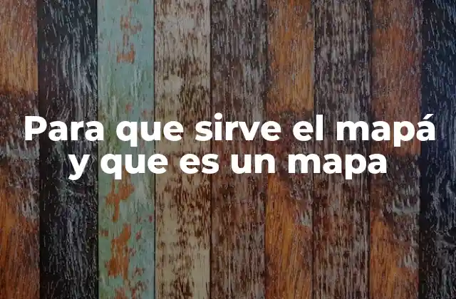 Para que Sirve el Mapá y que es un Mapa