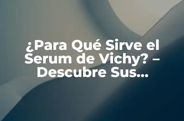 ¿para Qué Sirve el Serum de Vichy? – Descubre Sus Beneficios
