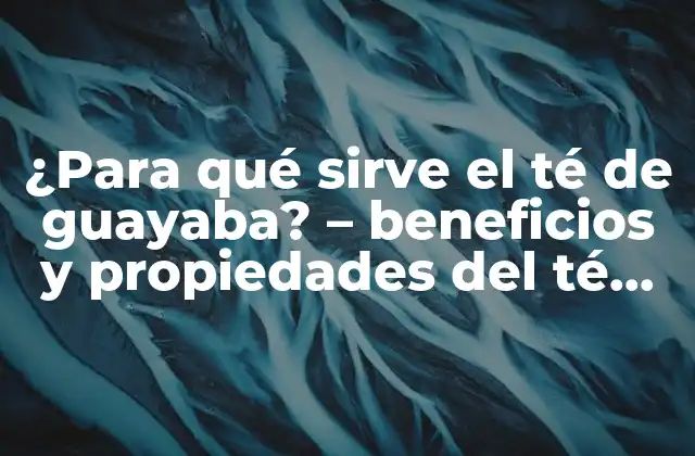 ¿para Qué Sirve el Té de Guayaba? – Beneficios y Propiedades Del Té de Guayaba
