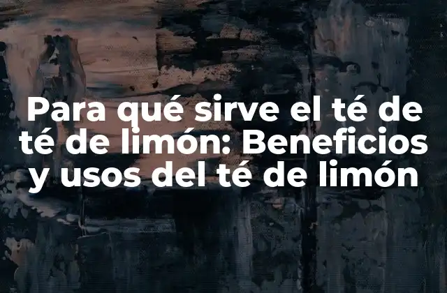 Para Qué Sirve el Té de Té de Limón: Beneficios y Usos Del Té de Limón
