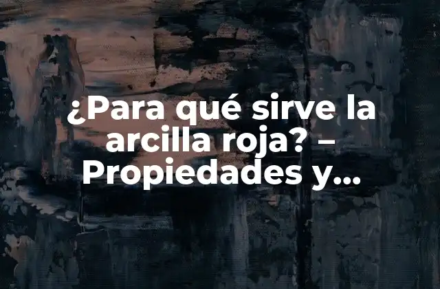 ¿para Qué Sirve la Arcilla Roja? – Propiedades y Beneficios