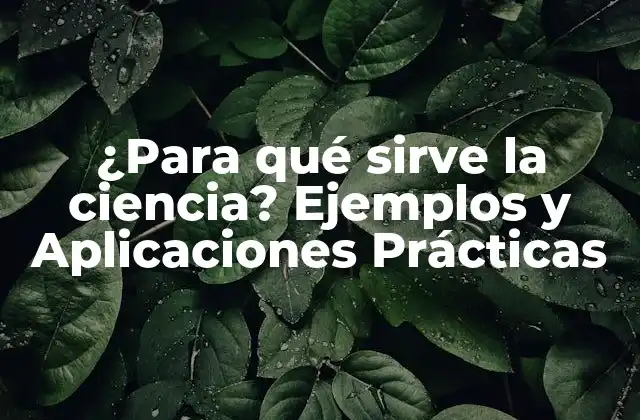 ¿para Qué Sirve la Ciencia? Ejemplos y Aplicaciones Prácticas
