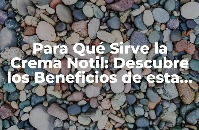 Para Qué Sirve la Crema Notil: Descubre los Beneficios de Esta Crema Natural