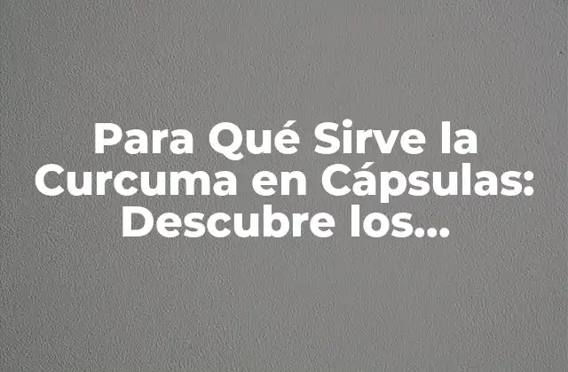 Para Qué Sirve la Curcuma en Cápsulas: Descubre los Beneficios de Este Suplemento Natural