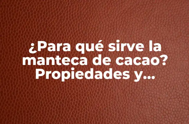 ¿para Qué Sirve la Manteca de Cacao? Propiedades y Beneficios