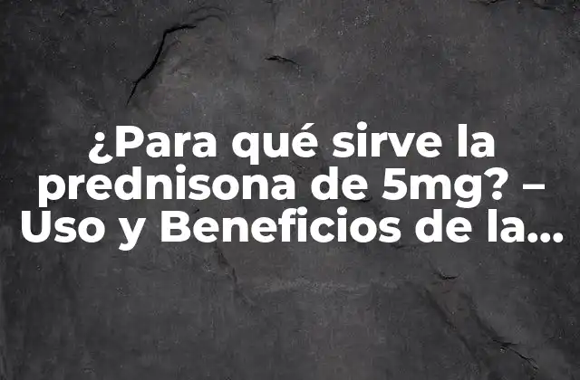 ¿para Qué Sirve la Prednisona de 5mg? – Uso y Beneficios de la Prednisona en Dosis Baja