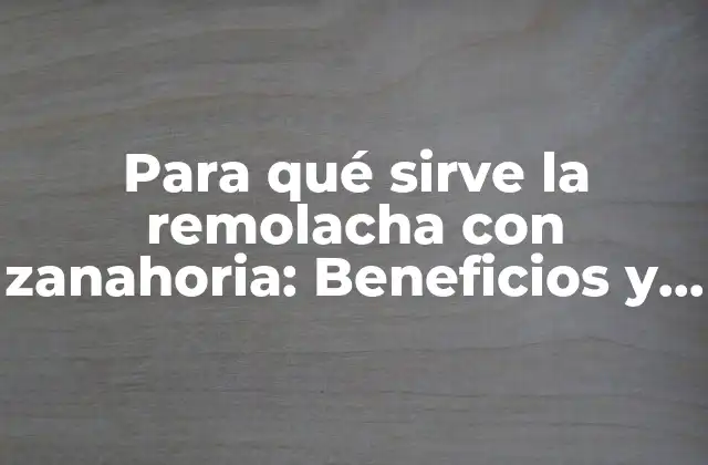 Para Qué Sirve la Remolacha con Zanahoria: Beneficios y Propiedades