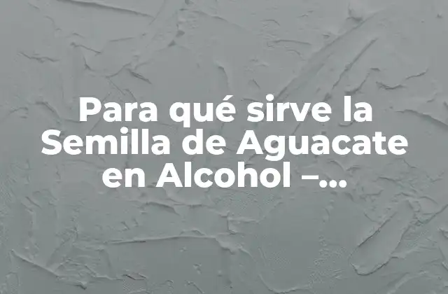 Para Qué Sirve la Semilla de Aguacate en Alcohol – Propiedades y Beneficios