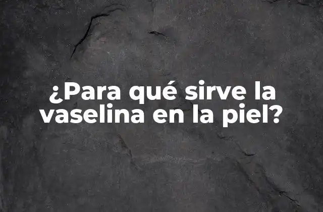 Propiedades beneficiosas de la vaselina en la piel