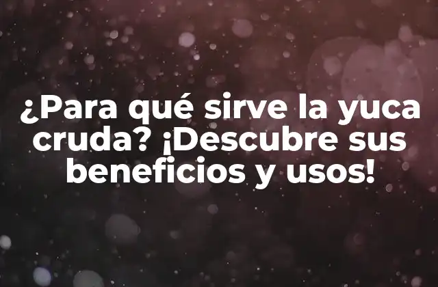 ¿para Qué Sirve la Yuca Cruda? ¡descubre Sus Beneficios y Usos!