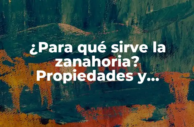 ¿para Qué Sirve la Zanahoria? Propiedades y Beneficios para la Salud