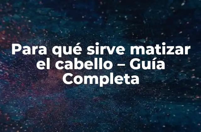 Para Qué Sirve Matizar el Cabello – Guía Completa