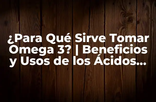 ¿para Qué Sirve Tomar Omega 3? | Beneficios y Usos de los Ácidos Grasos Esenciales