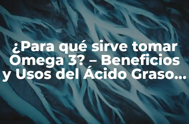 ¿para Qué Sirve Tomar Omega 3? – Beneficios y Usos Del Ácido Graso Esencial